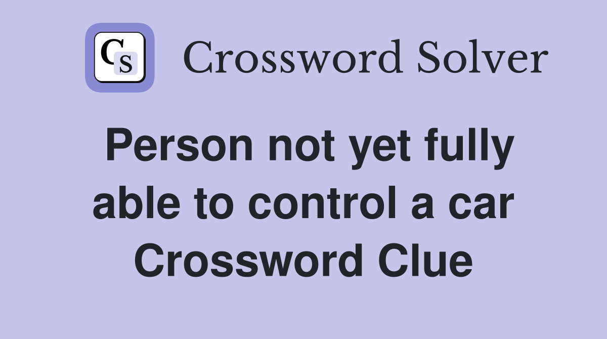 Person not yet fully able to control a car Crossword Clue Answers